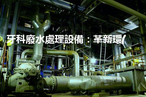 牙科廢水處理設備：革新環(huán)保技術，呵護您的健康笑容！